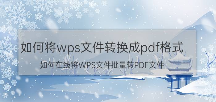 如何将wps文件转换成pdf格式 如何在线将WPS文件批量转PDF文件？